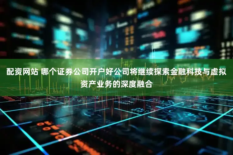 配资网站 哪个证券公司开户好公司将继续探索金融科技与虚拟资产业务的深度融合