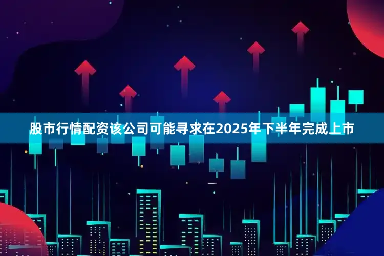 股市行情配资该公司可能寻求在2025年下半年完成上市