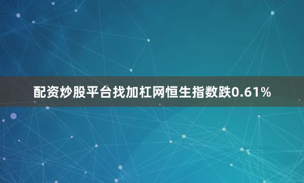 配资炒股平台找加杠网恒生指数跌0.61%