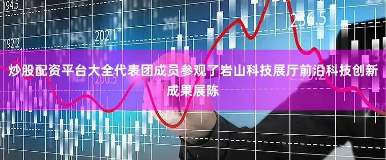炒股配资平台大全代表团成员参观了岩山科技展厅前沿科技创新成果展陈