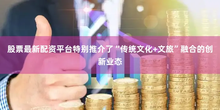 股票最新配资平台特别推介了“传统文化+文旅”融合的创新业态