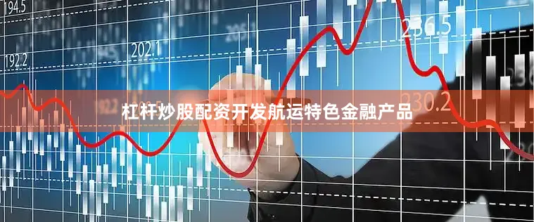 杠杆炒股配资开发航运特色金融产品