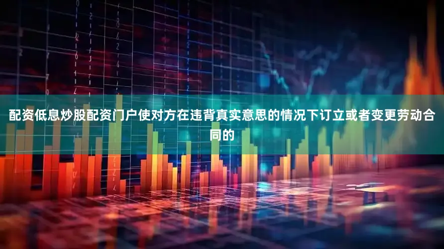 配资低息炒股配资门户使对方在违背真实意思的情况下订立或者变更劳动合同的
