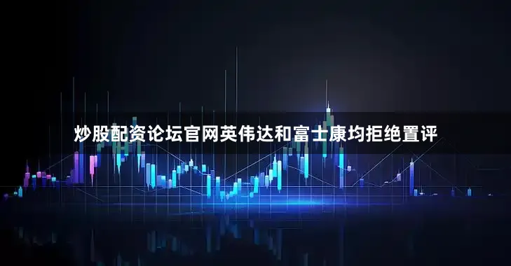 炒股配资论坛官网　　英伟达和富士康均拒绝置评