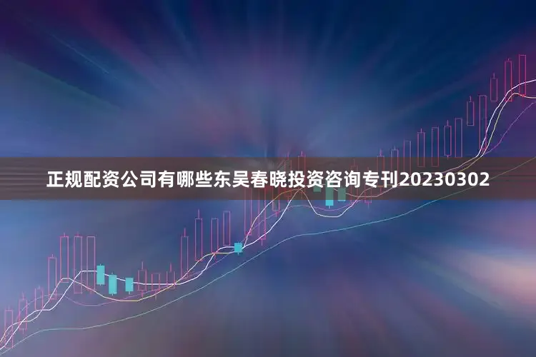 正规配资公司有哪些东吴春晓投资咨询专刊20230302
