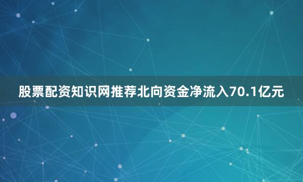 股票配资知识网推荐北向资金净流入70.1亿元