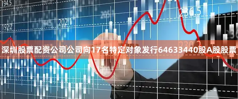 深圳股票配资公司公司向17名特定对象发行64633440股A股股票