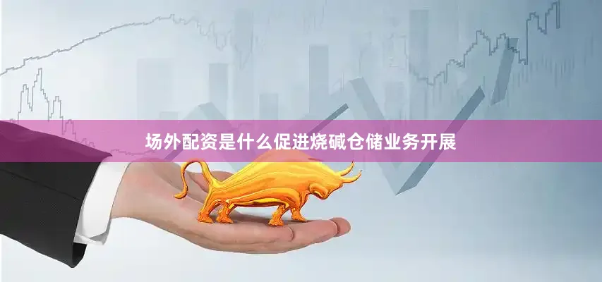 场外配资是什么促进烧碱仓储业务开展