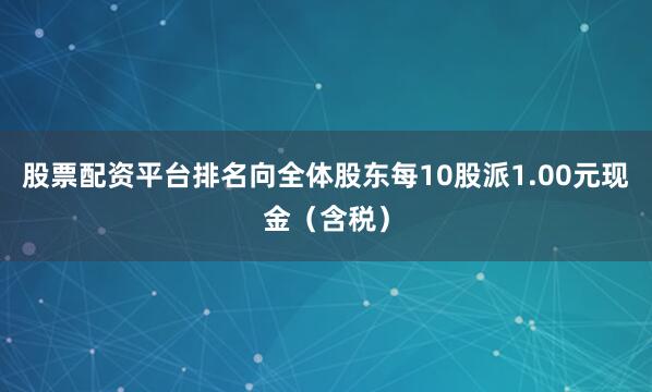股票配资平台排名向全体股东每10股派1.00元现金（含税）