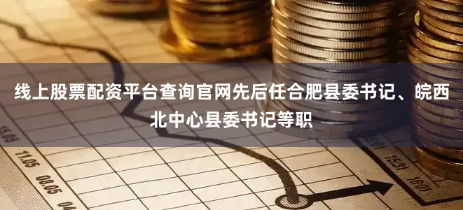 线上股票配资平台查询官网先后任合肥县委书记、皖西北中心县委书记等职