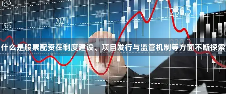 什么是股票配资在制度建设、项目发行与监管机制等方面不断探索