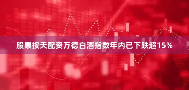 股票按天配资万德白酒指数年内已下跌超15%