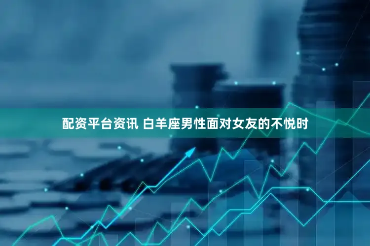 配资平台资讯 白羊座男性面对女友的不悦时