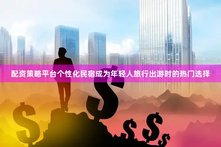 配资策略平台个性化民宿成为年轻人旅行出游时的热门选择