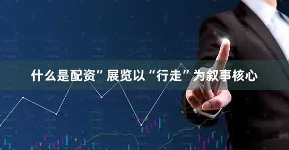 什么是配资”展览以“行走”为叙事核心