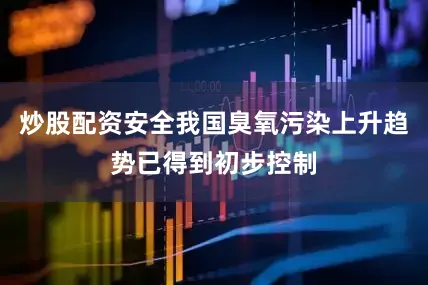 炒股配资安全我国臭氧污染上升趋势已得到初步控制