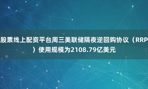 股票线上配资平台周三美联储隔夜逆回购协议（RRP）使用规模为2108.79亿美元