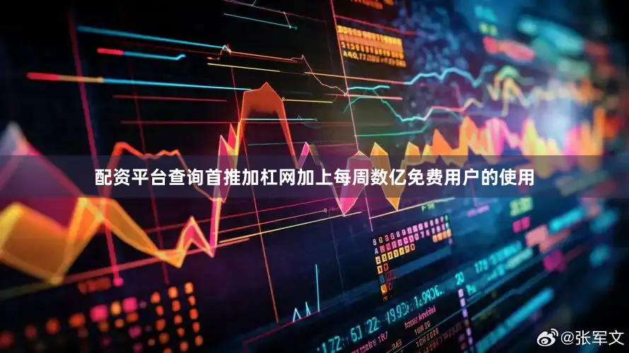 配资平台查询首推加杠网加上每周数亿免费用户的使用