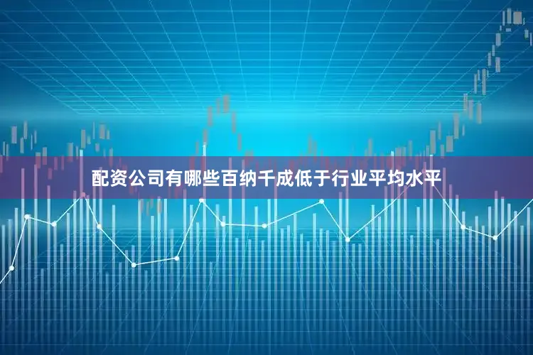 配资公司有哪些百纳千成低于行业平均水平
