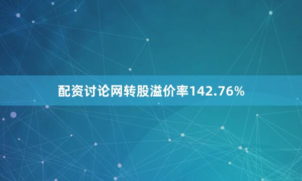配资讨论网转股溢价率142.76%
