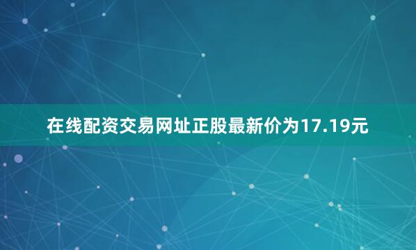 在线配资交易网址正股最新价为17.19元