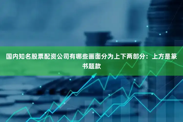 国内知名股票配资公司有哪些画面分为上下两部分：上方是篆书题款