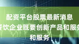 配资平台股票最新消息餐饮企业既要创新产品和服务