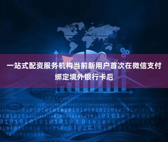 一站式配资服务机构当前新用户首次在微信支付绑定境外银行卡后
