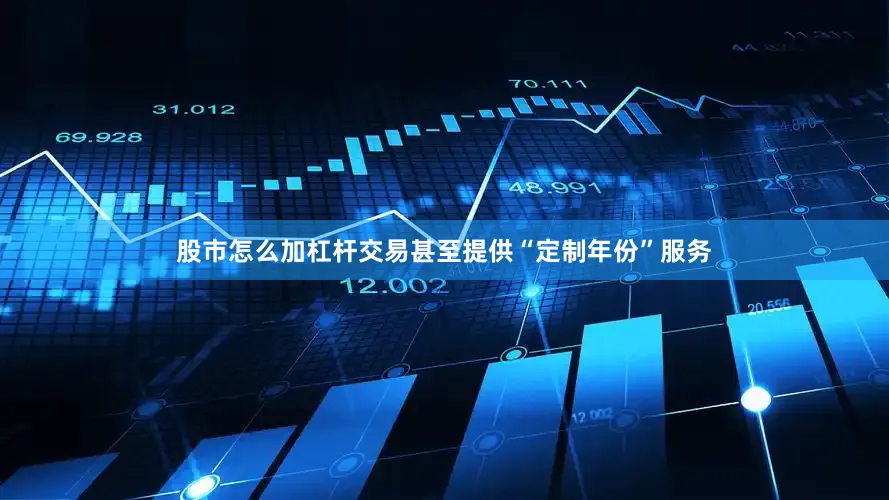 股市怎么加杠杆交易甚至提供“定制年份”服务