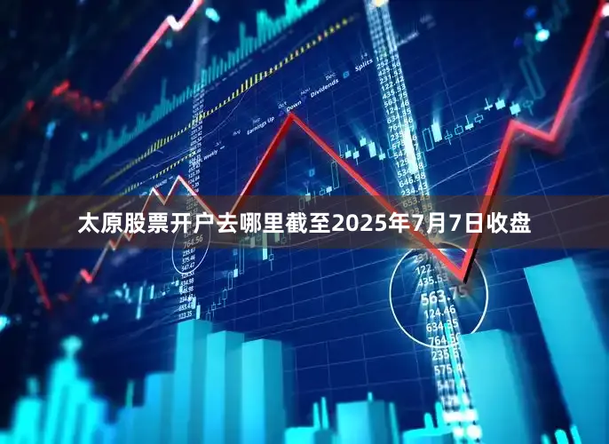 太原股票开户去哪里截至2025年7月7日收盘