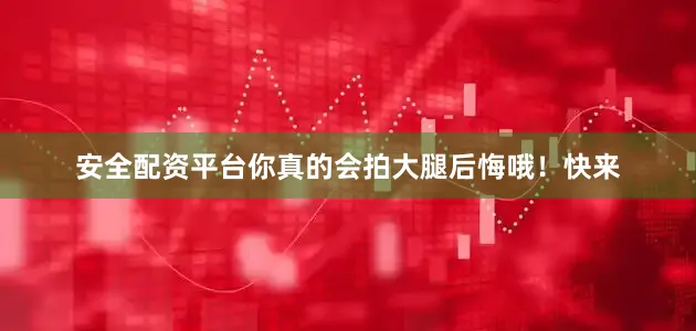 安全配资平台你真的会拍大腿后悔哦！快来