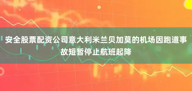安全股票配资公司意大利米兰贝加莫的机场因跑道事故短暂停止航班起降