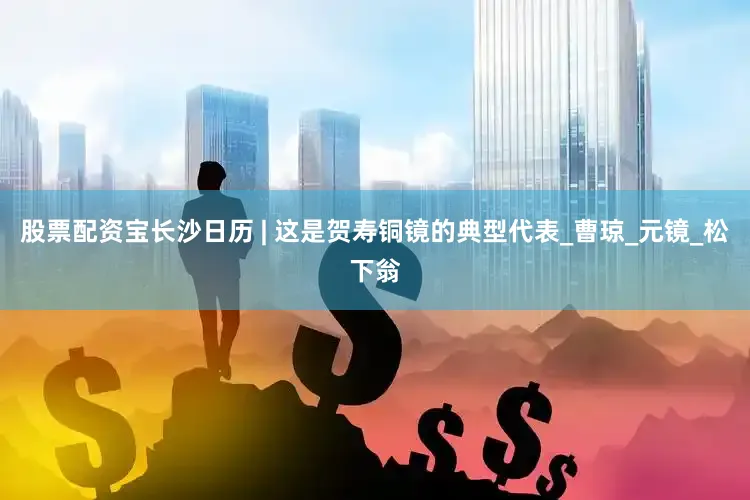 股票配资宝长沙日历 | 这是贺寿铜镜的典型代表_曹琼_元镜_松下翁
