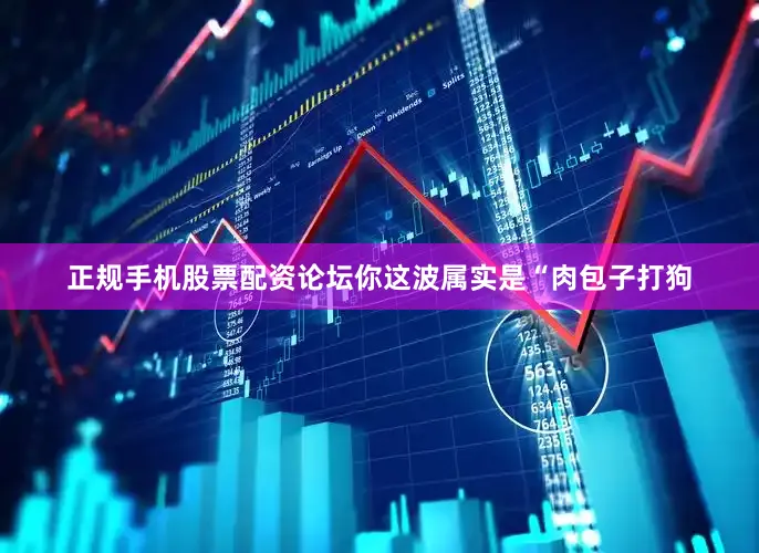 正规手机股票配资论坛你这波属实是“肉包子打狗