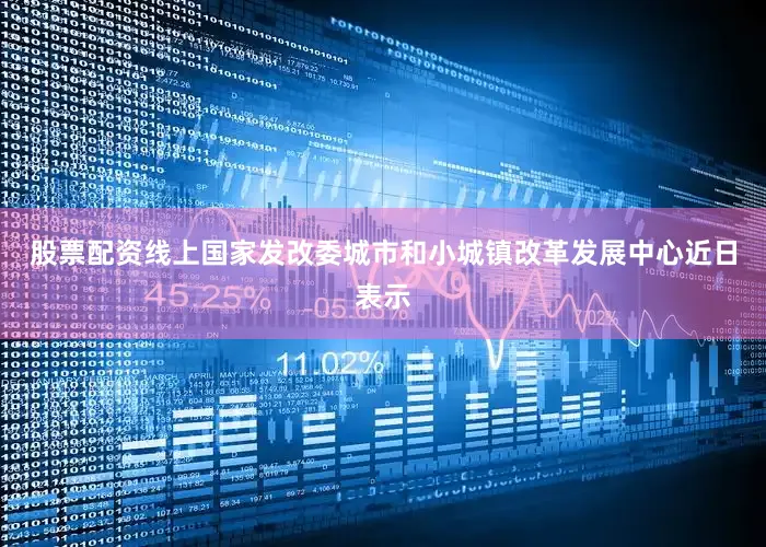 股票配资线上国家发改委城市和小城镇改革发展中心近日表示