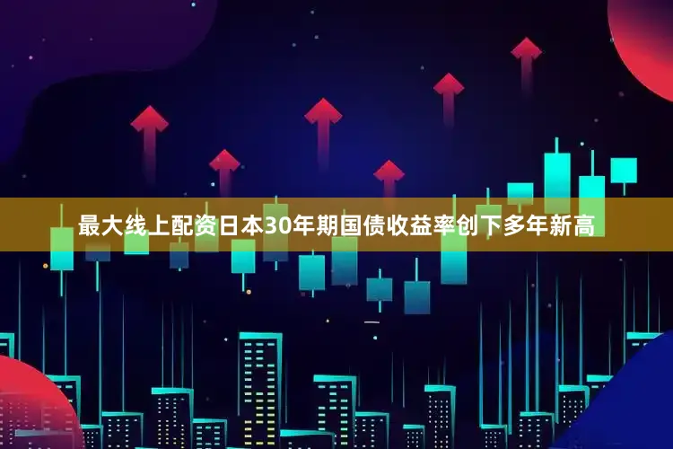 最大线上配资日本30年期国债收益率创下多年新高