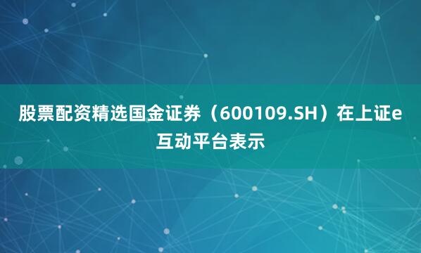 股票配资精选国金证券（600109.SH）在上证e互动平台表示
