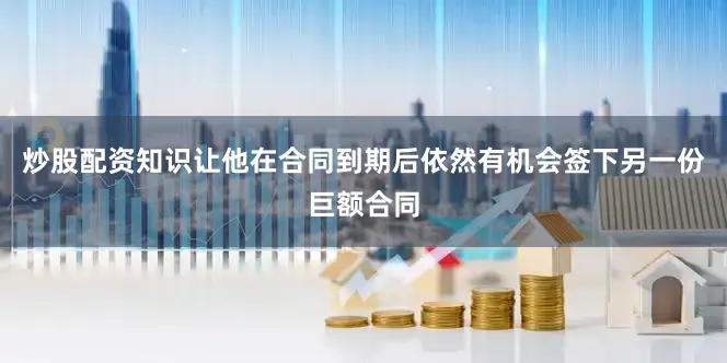 炒股配资知识让他在合同到期后依然有机会签下另一份巨额合同