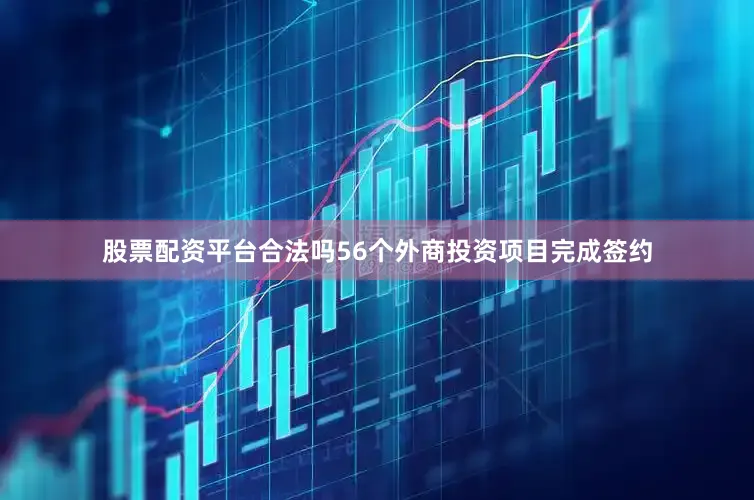 股票配资平台合法吗56个外商投资项目完成签约