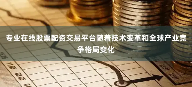 专业在线股票配资交易平台随着技术变革和全球产业竞争格局变化