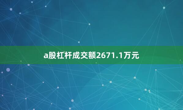 a股杠杆成交额2671.1万元
