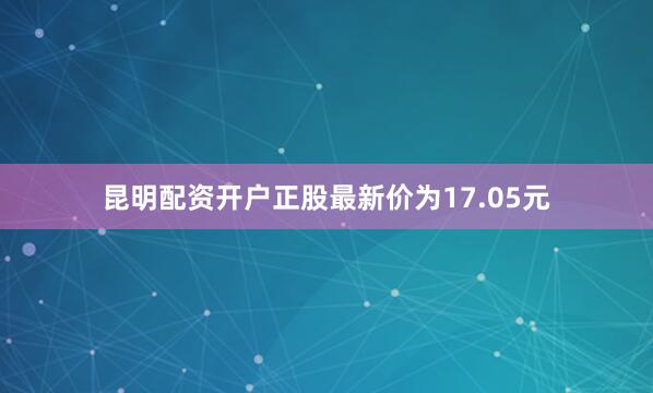 昆明配资开户正股最新价为17.05元