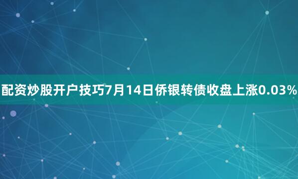 配资炒股开户技巧7月14日侨银转债收盘上涨0.03%