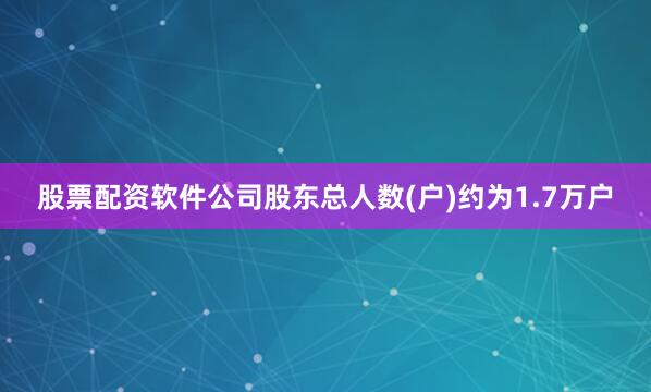 股票配资软件公司股东总人数(户)约为1.7万户