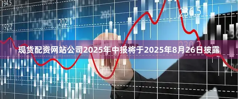 现货配资网站公司2025年中报将于2025年8月26日披露
