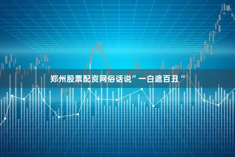 郑州股票配资网俗话说”一白遮百丑“
