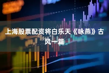 上海股票配资将白乐天《咏燕》古风一篇