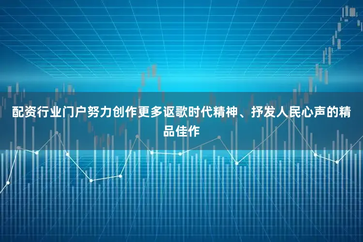 配资行业门户努力创作更多讴歌时代精神、抒发人民心声的精品佳作