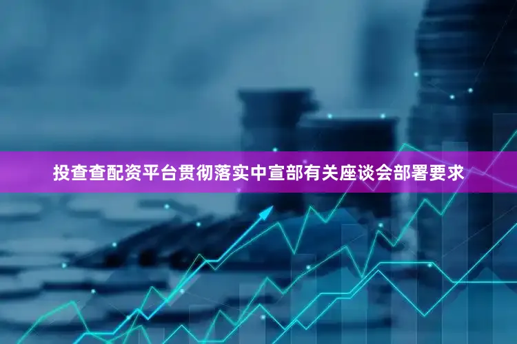 投查查配资平台贯彻落实中宣部有关座谈会部署要求