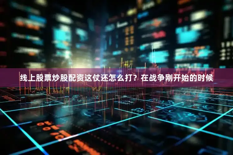 线上股票炒股配资这仗还怎么打？在战争刚开始的时候